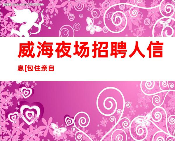威海夜场招聘人信息[包住亲自驻场]更高
