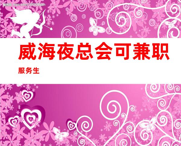 威海夜总会可兼职服务生