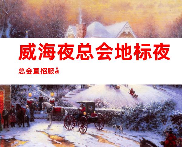 威海夜总会地标夜总会直招服务员-起步场体验大场所生活