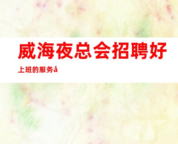 威海夜总会招聘好上班的服务员