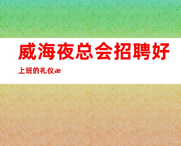 威海夜总会招聘好上班的礼仪服务员