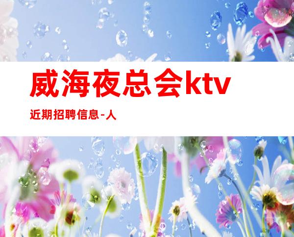 威海夜总会ktv近期招聘信息-人性化管理