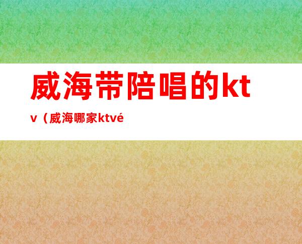 威海带陪唱的ktv（威海哪家ktv陪唱便宜）