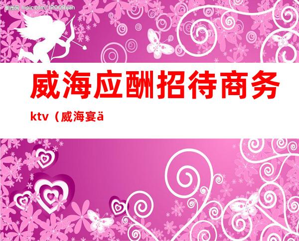 威海应酬招待商务ktv（威海宴会厅）