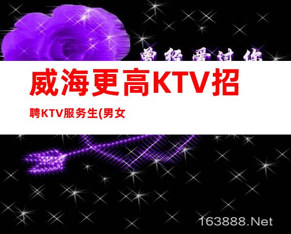 威海更高KTV招聘KTV服务生(男女员工特)-保进房不收费