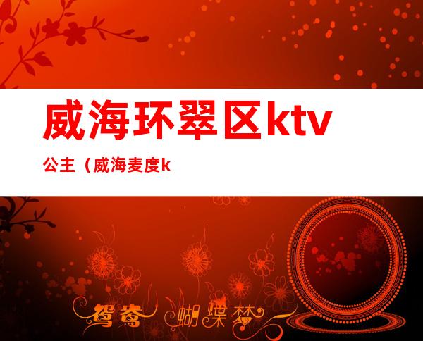 威海环翠区ktv公主（威海麦度ktv有公主吗）