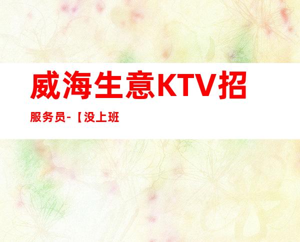 威海生意KTV招服务员-【没上班补贴来就推】