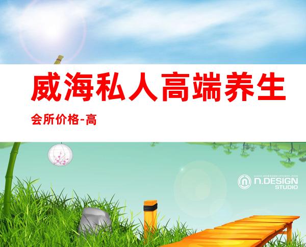 威海私人高端养生会所价格-高端养生会所?