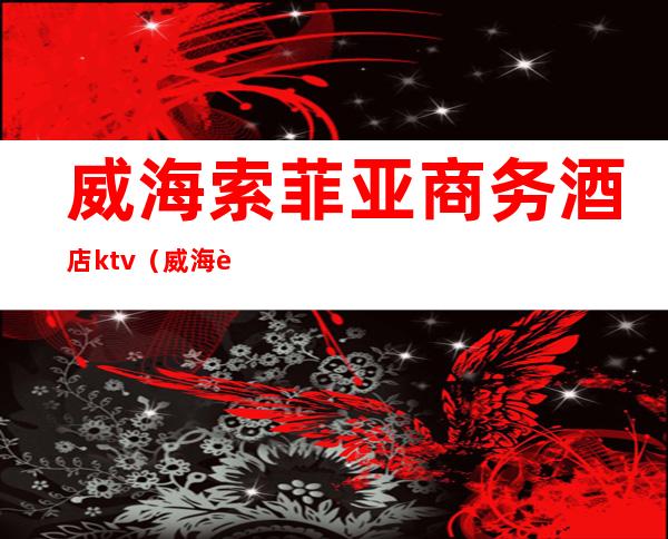 威海索菲亚商务酒店ktv（威海菲诺国际酒店）