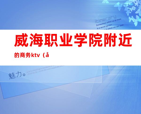 威海职业学院附近的商务ktv(山东外事职业大学威海校区国际商学院)