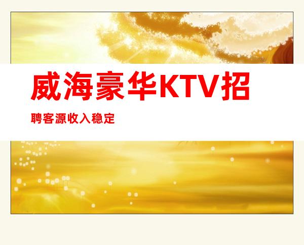 威海豪华KTV招聘=客源收入稳定