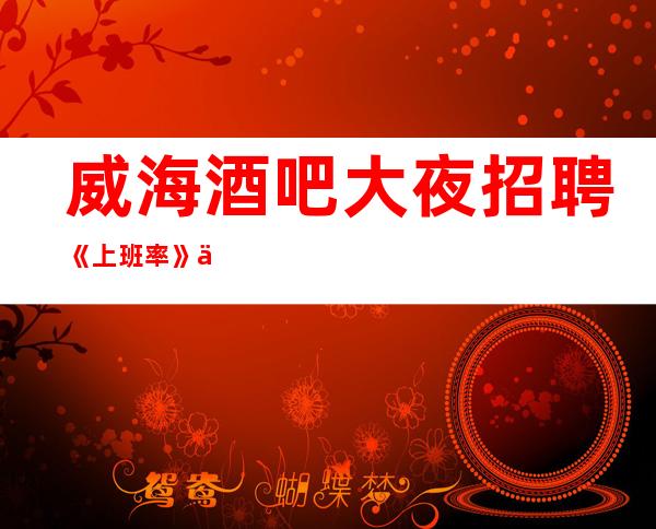 威海酒吧大夜招聘《上班率》不收费