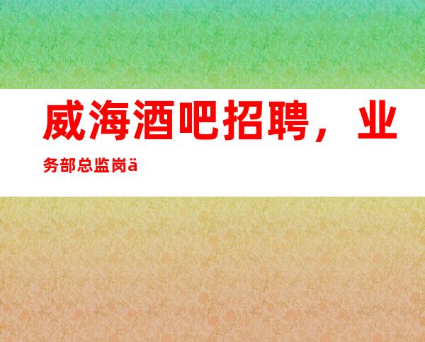 威海酒吧招聘,业务部总监岗位职责介绍,招聘酒吧管理层