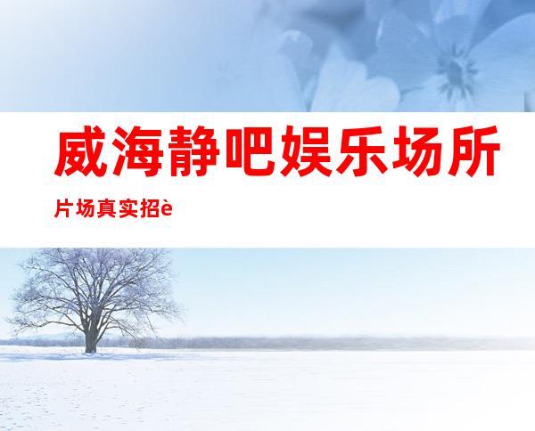 威海静吧娱乐场所片场真实招聘-本市靠谱酒吧信息