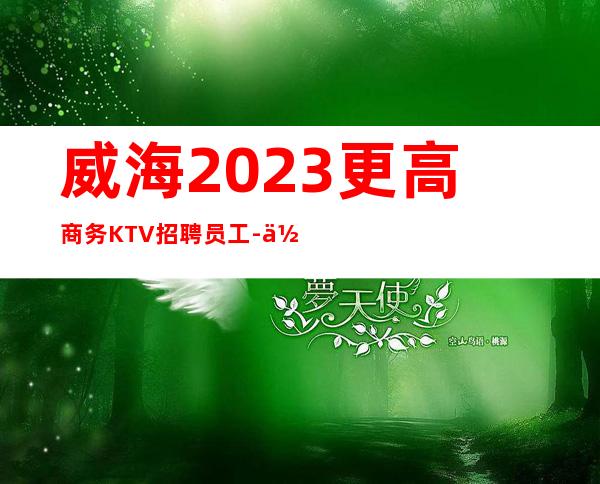 威海2023更高商务KTV招聘员工-你只管好