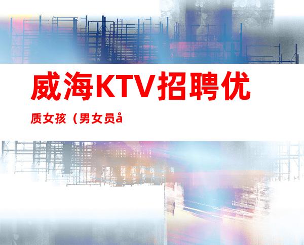 威海KTV招聘优质女孩(男女员工特)--20更高KTV-一切都安排到位