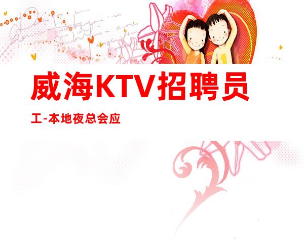 威海KTV招聘员工-本地夜总会应聘信息推荐