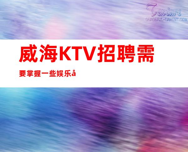 威海KTV招聘需要掌握一些娱乐小游