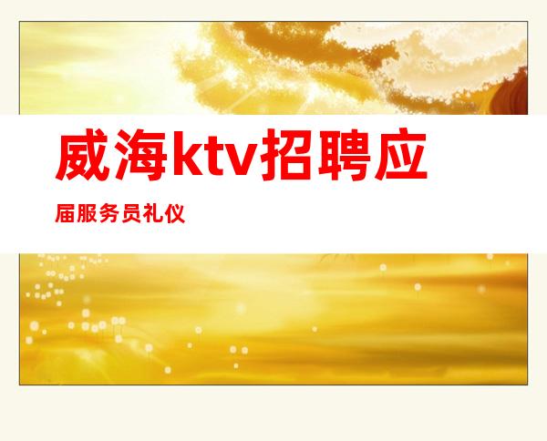 威海ktv招聘应届服务员礼仪