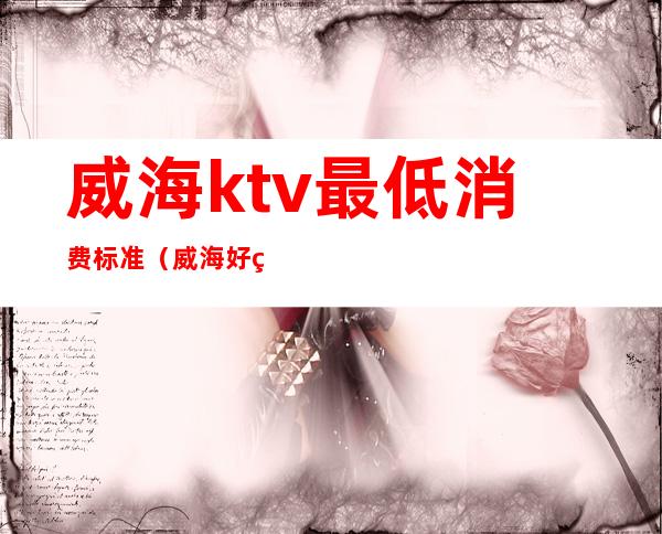 威海ktv最低消费标准(威海好玩的ktv)