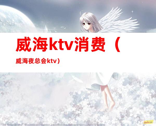 威海ktv消费(威海夜总会ktv)