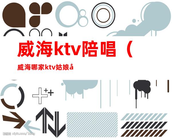 威海ktv陪唱(威海哪家ktv姑娘好)