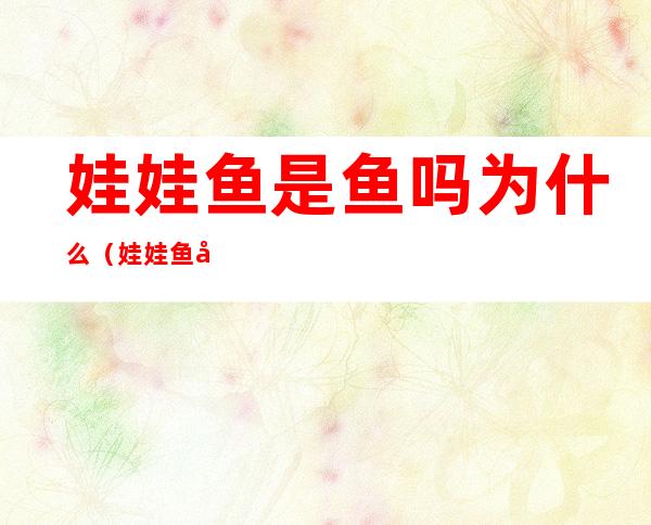 娃娃鱼是鱼吗为什么(娃娃鱼其实是什么鱼)