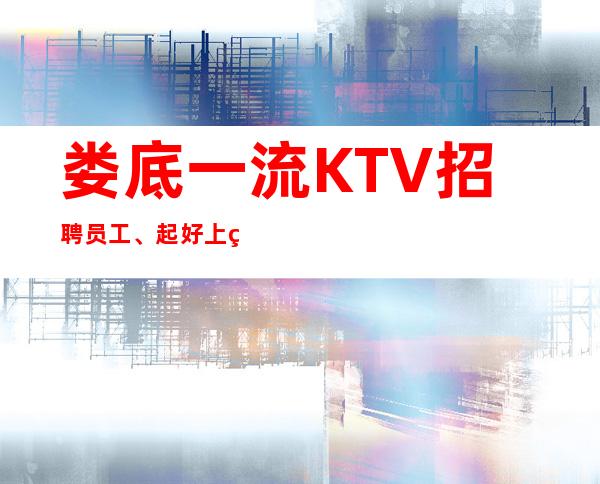 娄底一流KTV招聘员工、起好上班没有竞争报销路费