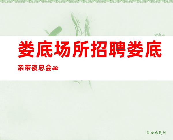 娄底场所招聘 娄底亲带夜总会时间短直接赚