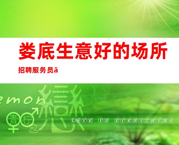 娄底生意好的场所招聘服务员一千起无需缴纳任何押金