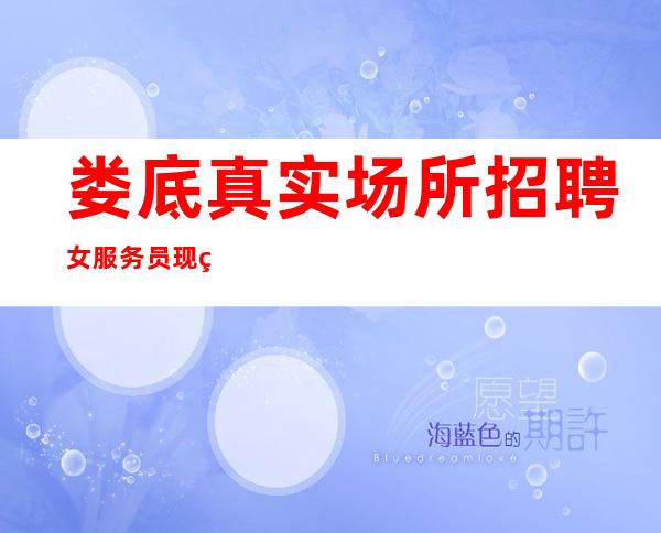 娄底真实场所招聘女服务员现结10/包住宿