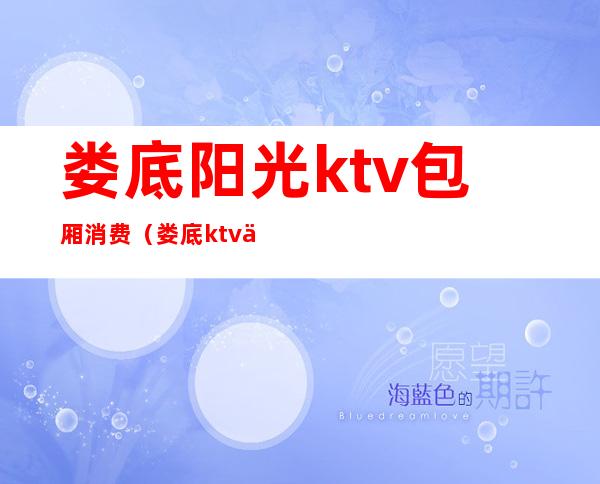 娄底阳光ktv包厢消费(娄底ktv价格)