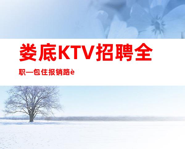 娄底KTV招聘全职—包住报销路费—你还在找KTV上班吗