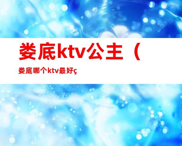 娄底ktv公主(娄底哪个ktv最好玩)