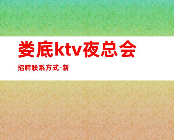 娄底ktv夜总会招聘联系方式-新人必看信息