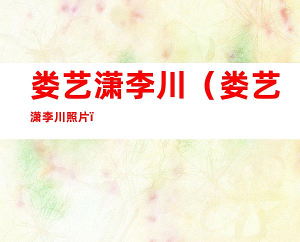 娄艺潇李川(娄艺潇李川照片)