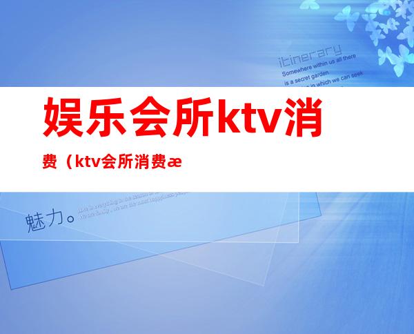 娱乐会所ktv消费(ktv会所消费水平)