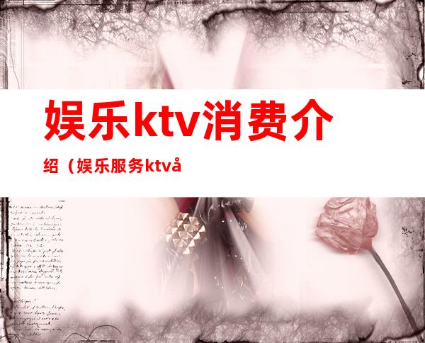 娱乐ktv消费介绍(娱乐服务ktv属于什么费用)