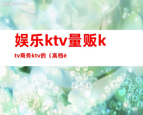 娱乐ktv量贩ktv商务ktv的(高档量贩式KTV)