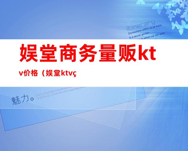 娱堂商务量贩ktv价格(娱堂ktv的消费)