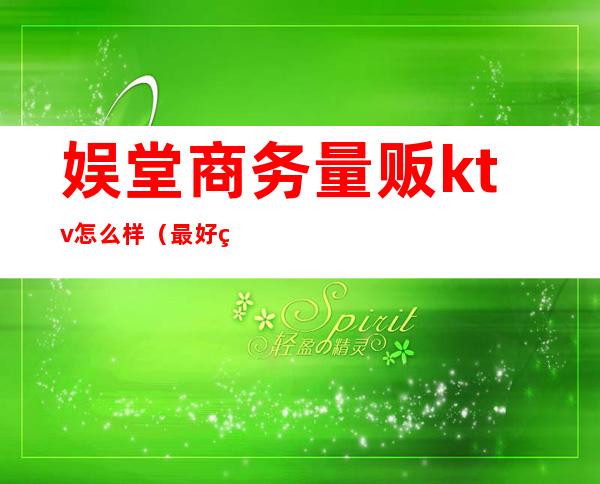 娱堂商务量贩ktv怎么样(最好的量贩式KTV)
