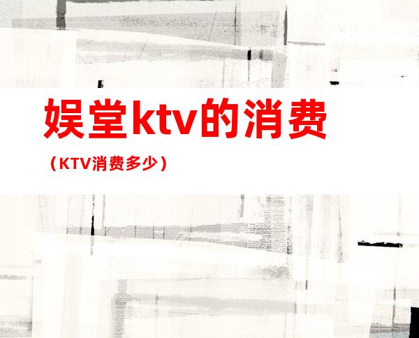 娱堂ktv的消费(KTV消费多少)