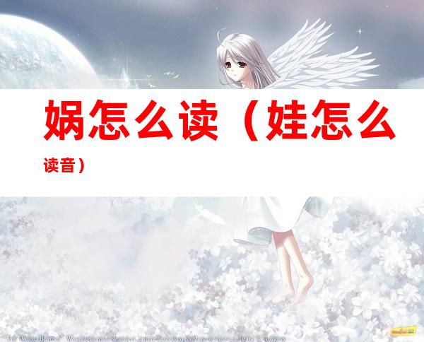 娲怎么读（娃怎么读音）
