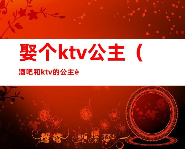 娶个ktv公主(酒吧和ktv的公主能娶吗)