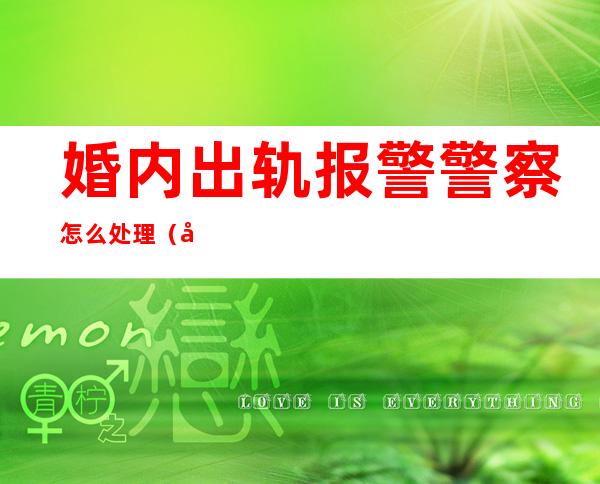 婚内出轨报警警察怎么处理(婚内出轨报警警察怎么处理打电话月居不是出轨)