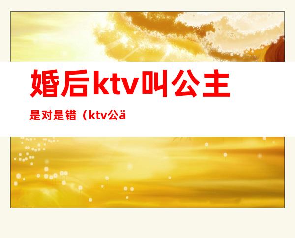 婚后ktv叫公主是对是错(ktv公主什么意思)