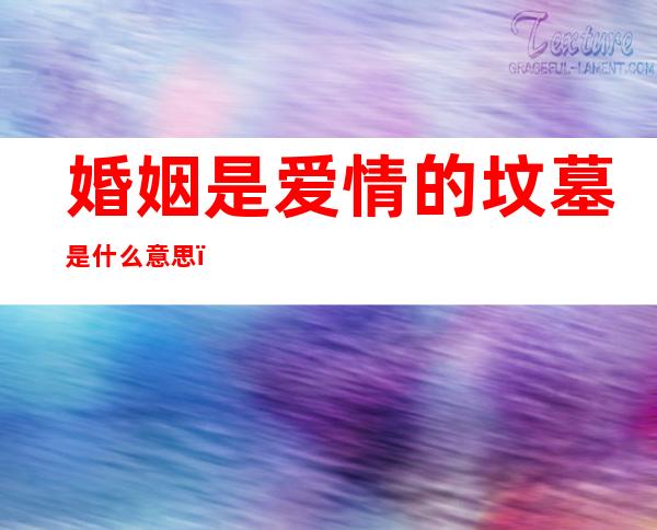 婚姻是爱情的坟墓是什么意思(婚姻是爱情的坟墓怎么理解)