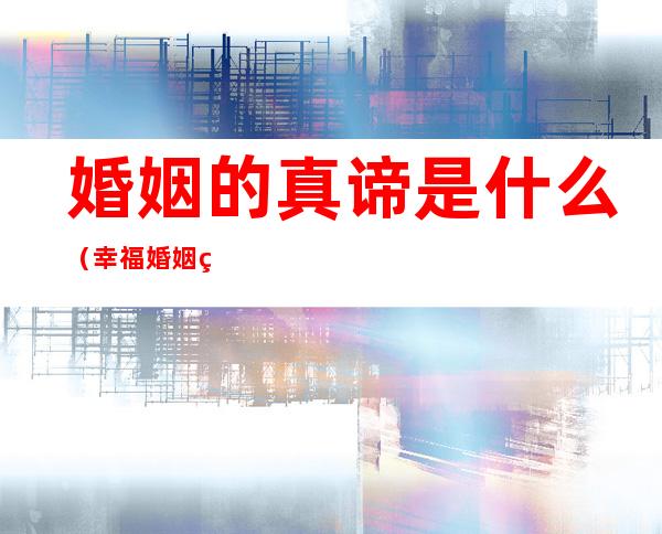 婚姻的真谛是什么(幸福婚姻的真谛是什么)