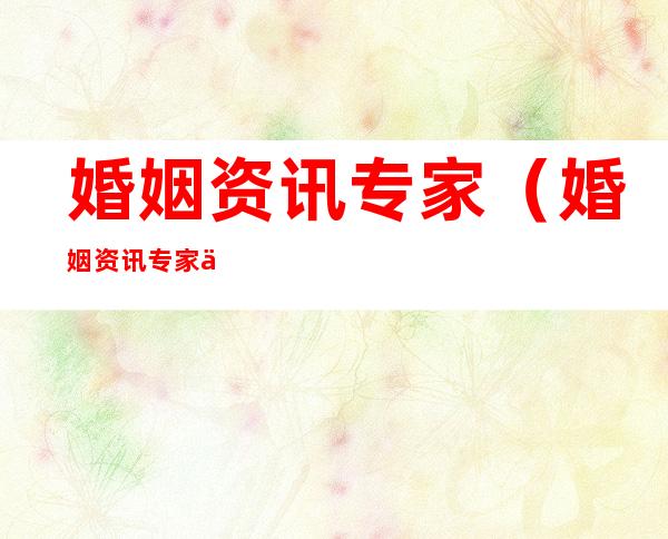 婚姻资讯专家(婚姻资讯专家万能钥匙)