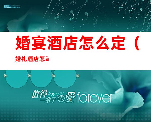 婚宴酒店怎么定（婚礼酒店怎么定）